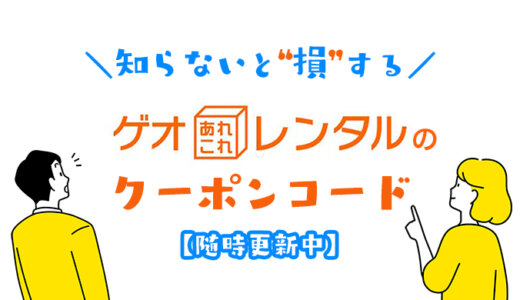 【今すぐ使える】ゲオあれこれレンタルのクーポンコードはこれだ！初回割引券の取得方法と使い方を解説！